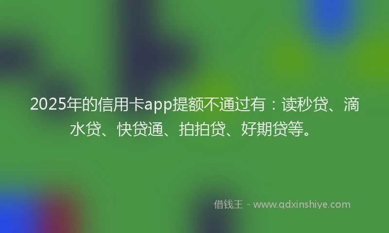 2025年的信用卡app提额不通过有：读秒贷、滴水贷、快贷通、拍拍贷、好期贷等。