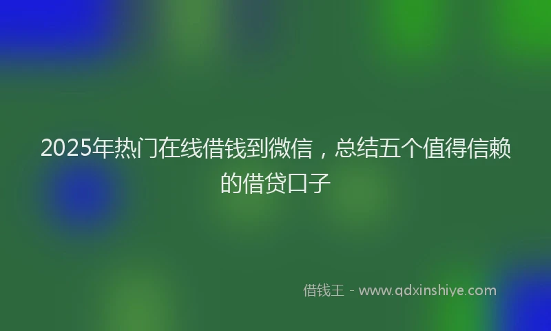 2025年热门在线借钱到微信，总结五个值得信赖的借贷口子