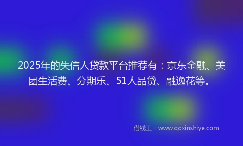 2025年的失信人贷款平台推荐有：京东金融、美团生活费、分期乐、51人品贷、融逸花等。