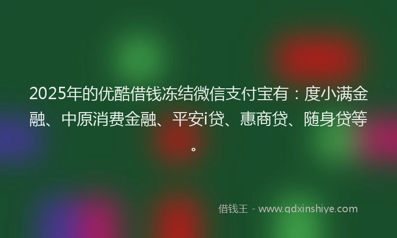 2025年的优酷借钱冻结微信支付宝有：度小满金融、中原消费金融、平安i贷、惠商贷、随身贷等。