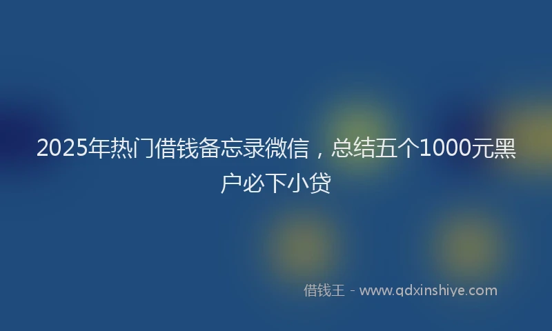 2025年热门借钱备忘录微信，总结五个1000元黑户必下小贷