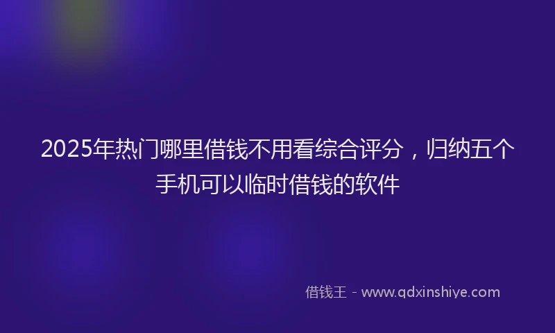 2025年热门哪里借钱不用看综合评分，归纳五个手机可以临时借钱的软件