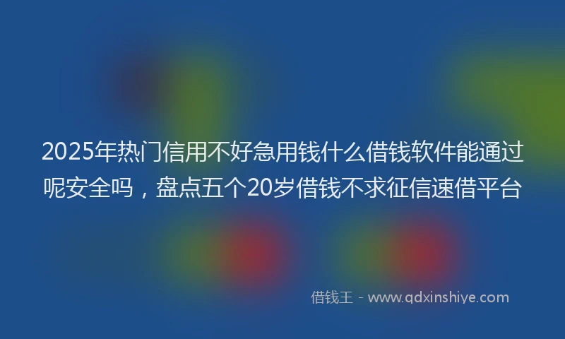 2025年热门信用不好急用钱什么借钱软件能通过呢安全吗，盘点五个20岁借钱不求征信速借平台