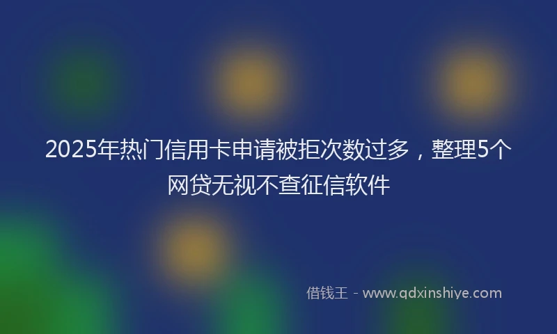 2025年热门信用卡申请被拒次数过多，整理5个网贷无视不查征信软件