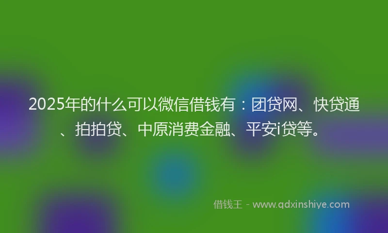 2025年的什么可以微信借钱有：团贷网、快贷通、拍拍贷、中原消费金融、平安i贷等。