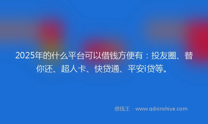 2025年的什么平台可以借钱方便有：投友圈、替你还、超人卡、快贷通、平安i贷等。