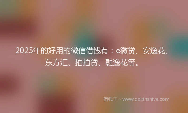 2025年的好用的微信借钱有：e微贷、安逸花、东方汇、拍拍贷、融逸花等。