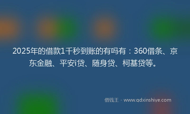 2025年的借款1千秒到账的有吗有：360借条、京东金融、平安i贷、随身贷、柯基贷等。