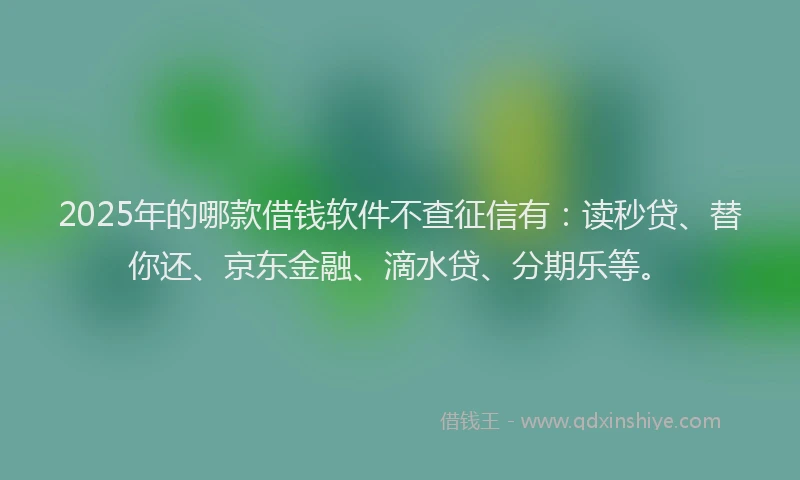 2025年的哪款借钱软件不查征信有：读秒贷、替你还、京东金融、滴水贷、分期乐等。