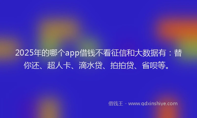 2025年的哪个app借钱不看征信和大数据有：替你还、超人卡、滴水贷、拍拍贷、省呗等。