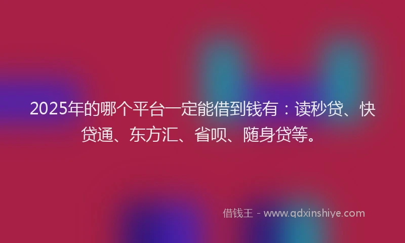 2025年的哪个平台一定能借到钱有：读秒贷、快贷通、东方汇、省呗、随身贷等。