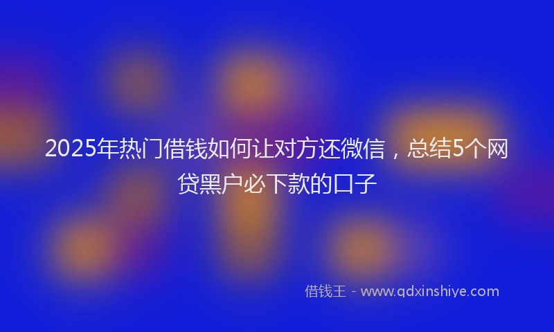 2025年热门借钱如何让对方还微信，总结5个网贷黑户必下款的口子