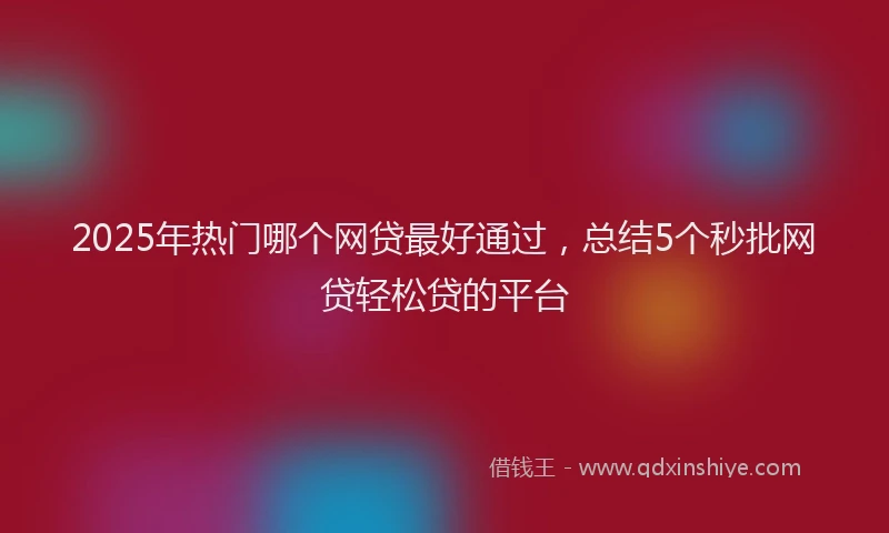2025年热门哪个网贷最好通过，总结5个秒批网贷轻松贷的平台