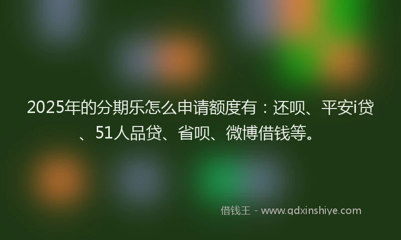 2025年的分期乐怎么申请额度有：还呗、平安i贷、51人品贷、省呗、微博借钱等。