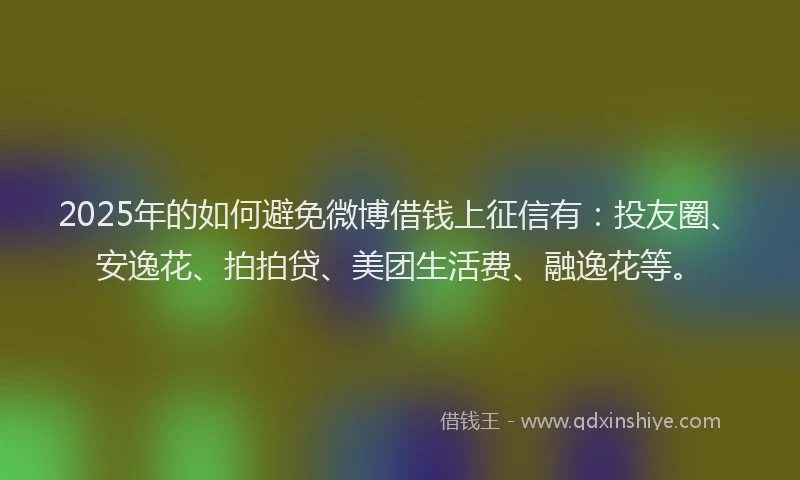 2025年的如何避免微博借钱上征信有：投友圈、安逸花、拍拍贷、美团生活费、融逸花等。