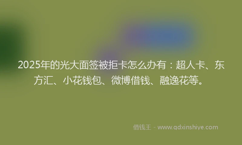 2025年的光大面签被拒卡怎么办有：超人卡、东方汇、小花钱包、微博借钱、融逸花等。