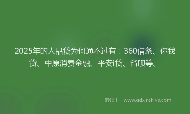 2025年的人品贷为何通不过有：360借条、你我贷、中原消费金融、平安i贷、省呗等。