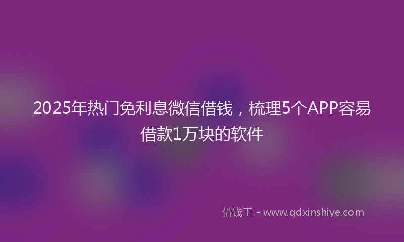 2025年热门免利息微信借钱，梳理5个APP容易借款1万块的软件