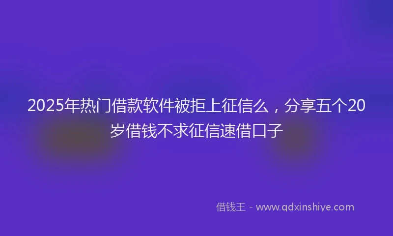 2025年热门借款软件被拒上征信么，分享五个20岁借钱不求征信速借口子