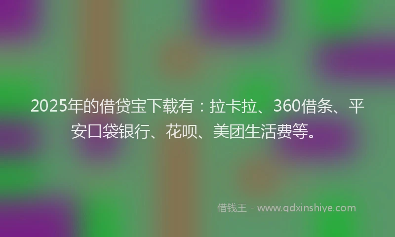 2025年的借贷宝下载有：拉卡拉、360借条、平安口袋银行、花呗、美团生活费等。