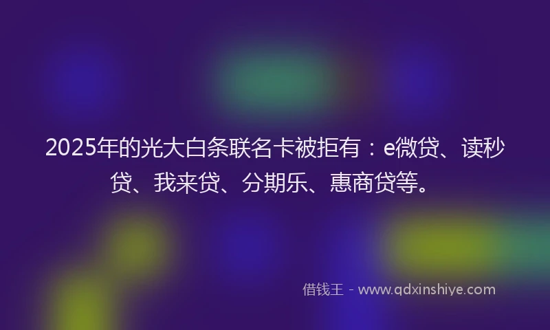 2025年的光大白条联名卡被拒有：e微贷、读秒贷、我来贷、分期乐、惠商贷等。