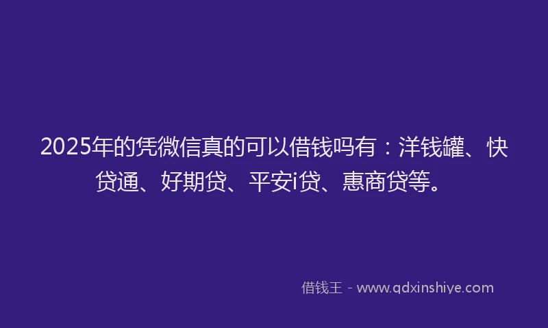 2025年的凭微信真的可以借钱吗有：洋钱罐、快贷通、好期贷、平安i贷、惠商贷等。