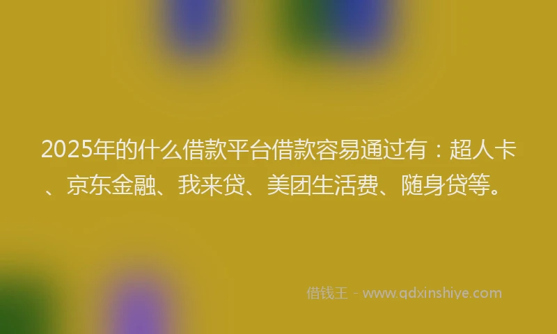 2025年的什么借款平台借款容易通过有：超人卡、京东金融、我来贷、美团生活费、随身贷等。