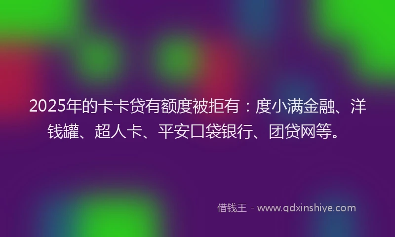 2025年的卡卡贷有额度被拒有：度小满金融、洋钱罐、超人卡、平安口袋银行、团贷网等。