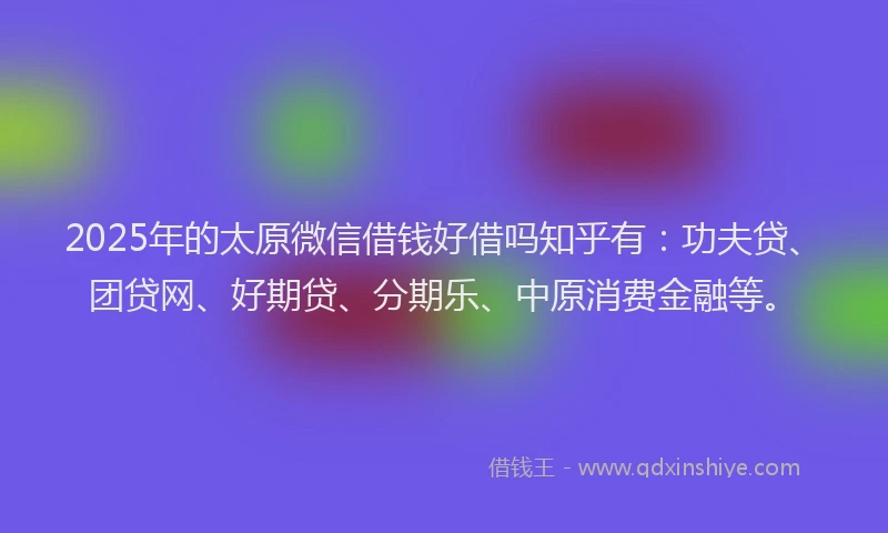 2025年的太原微信借钱好借吗知乎有：功夫贷、团贷网、好期贷、分期乐、中原消费金融等。