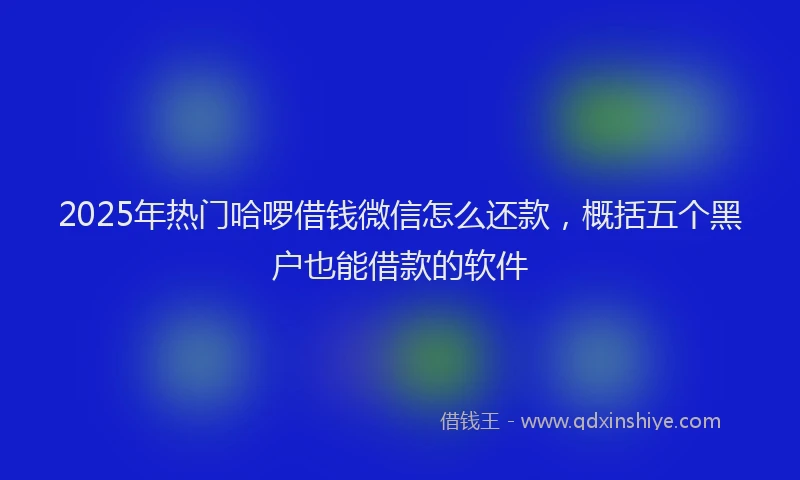2025年热门哈啰借钱微信怎么还款，概括五个黑户也能借款的软件