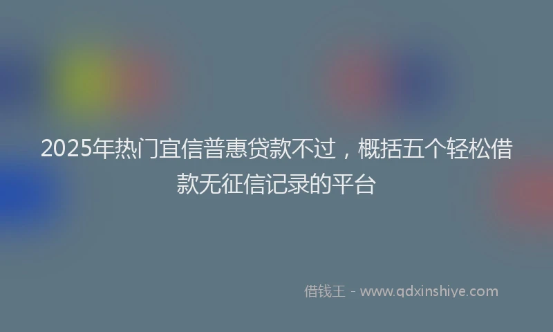 2025年热门宜信普惠贷款不过，概括五个轻松借款无征信记录的平台