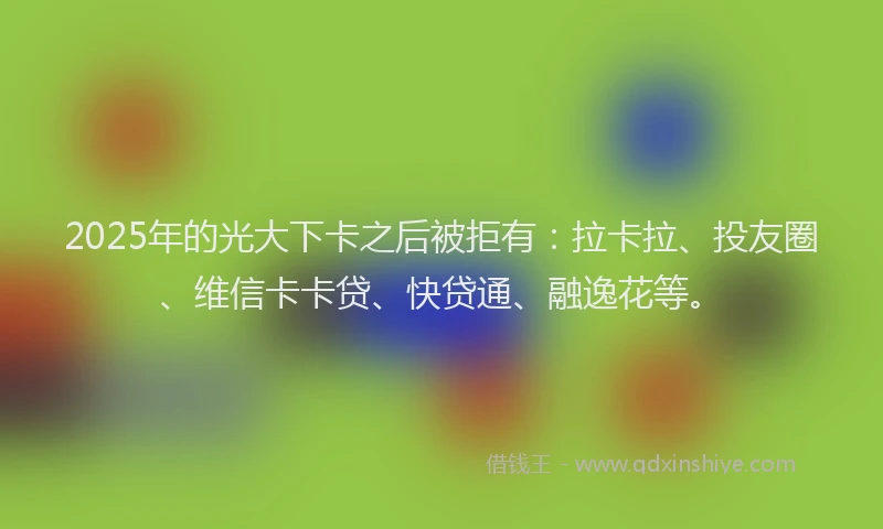2025年的光大下卡之后被拒有：拉卡拉、投友圈、维信卡卡贷、快贷通、融逸花等。