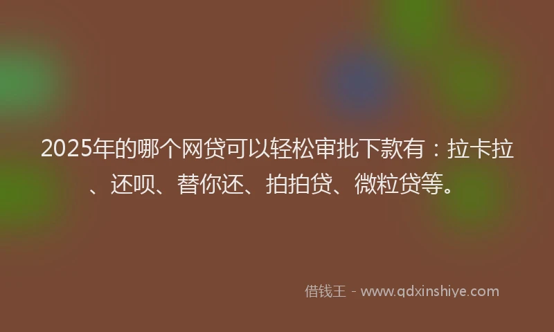 2025年的哪个网贷可以轻松审批下款有：拉卡拉、还呗、替你还、拍拍贷、微粒贷等。