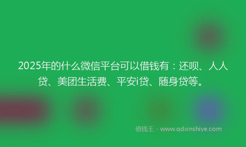 2025年的什么微信平台可以借钱有：还呗、人人贷、美团生活费、平安i贷、随身贷等。