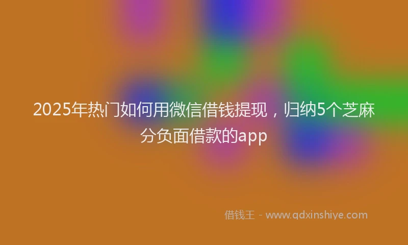 2025年热门如何用微信借钱提现，归纳5个芝麻分负面借款的app
