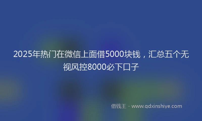 2025年热门在微信上面借5000块钱，汇总五个无视风控8000必下口子