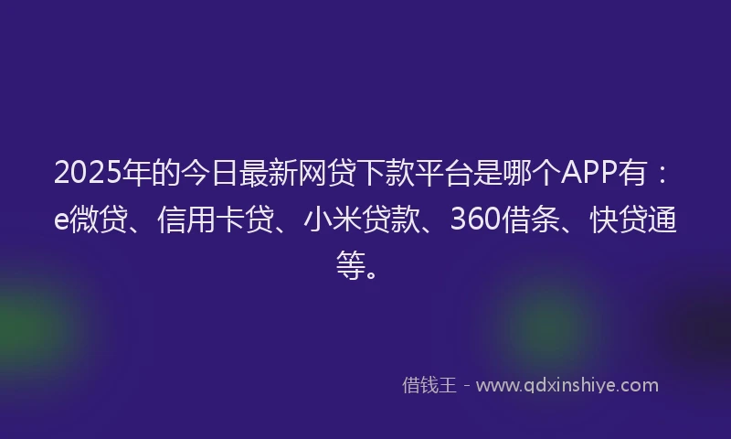 2025年的今日最新网贷下款平台是哪个APP有：e微贷、信用卡贷、小米贷款、360借条、快贷通等。