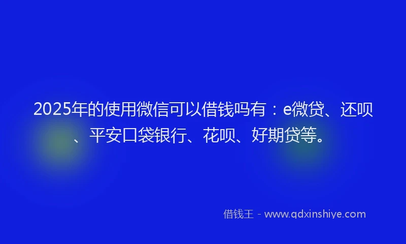 2025年的使用微信可以借钱吗有：e微贷、还呗、平安口袋银行、花呗、好期贷等。