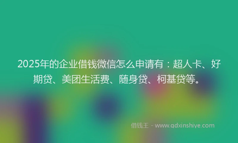 2025年的企业借钱微信怎么申请有：超人卡、好期贷、美团生活费、随身贷、柯基贷等。