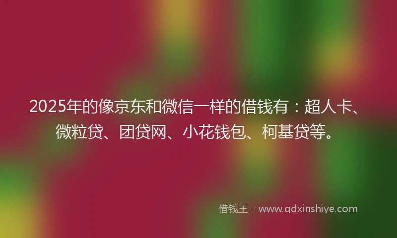 2025年的像京东和微信一样的借钱有：超人卡、微粒贷、团贷网、小花钱包、柯基贷等。
