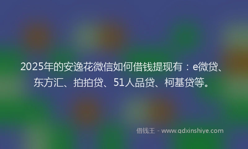 2025年的安逸花微信如何借钱提现有：e微贷、东方汇、拍拍贷、51人品贷、柯基贷等。