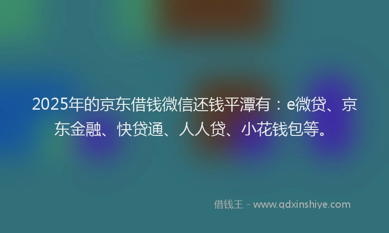 2025年的京东借钱微信还钱平潭有：e微贷、京东金融、快贷通、人人贷、小花钱包等。