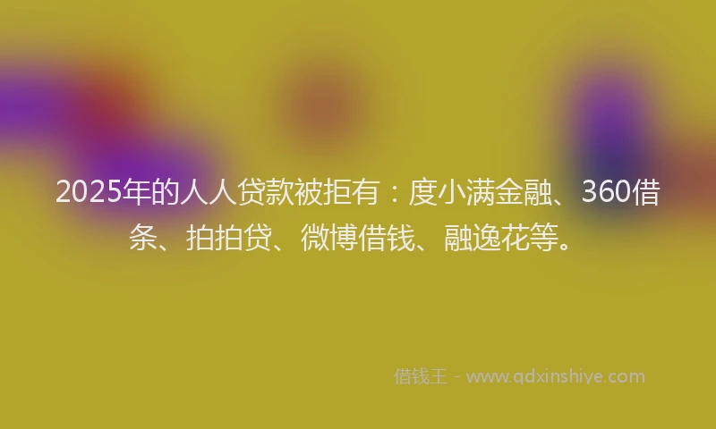 2025年的人人贷款被拒有：度小满金融、360借条、拍拍贷、微博借钱、融逸花等。