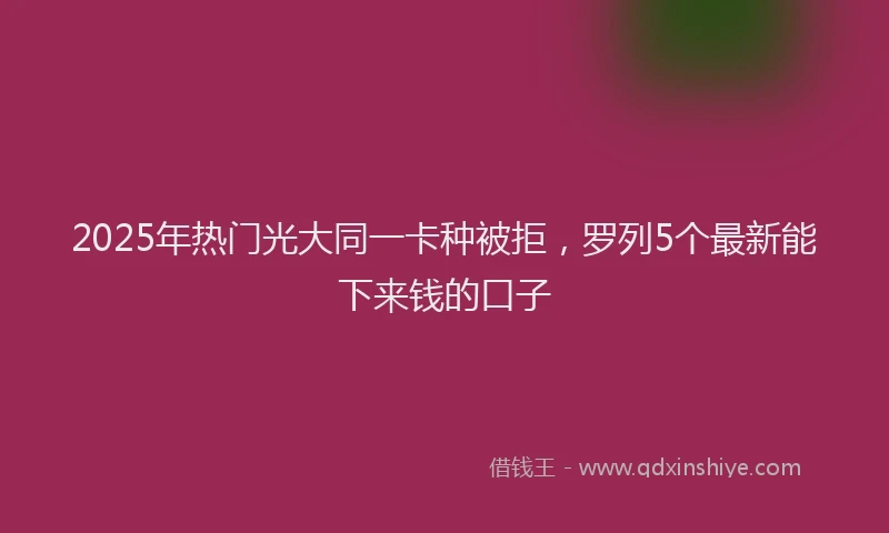 2025年热门光大同一卡种被拒，罗列5个最新能下来钱的口子