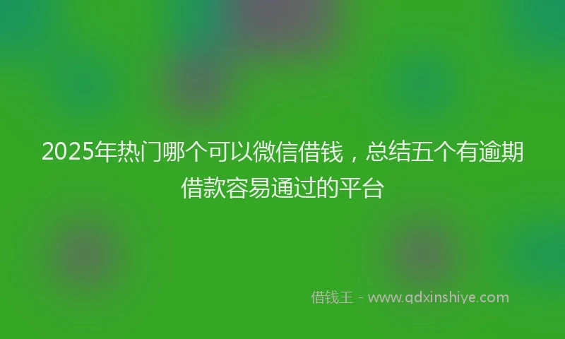 2025年热门哪个可以微信借钱，总结五个有逾期借款容易通过的平台