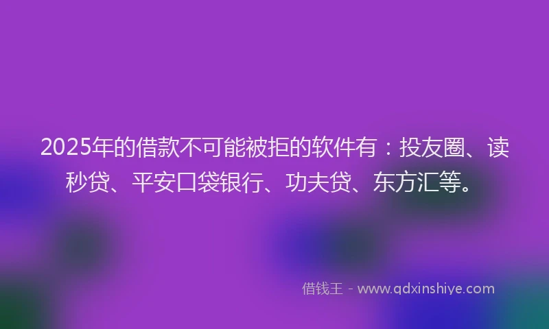 2025年的借款不可能被拒的软件有：投友圈、读秒贷、平安口袋银行、功夫贷、东方汇等。