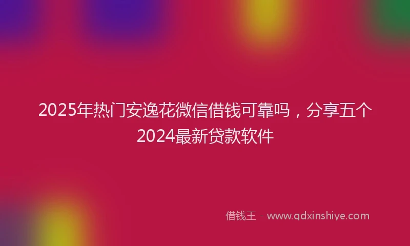 2025年热门安逸花微信借钱可靠吗，分享五个2024最新贷款软件