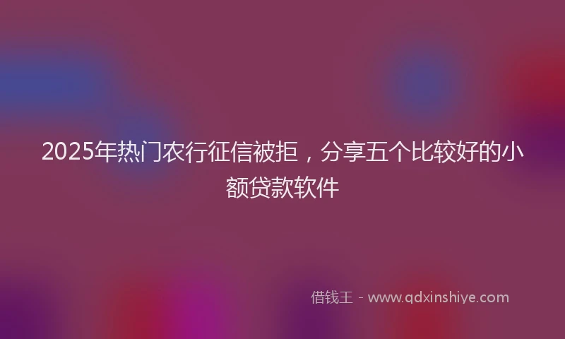 2025年热门农行征信被拒，分享五个比较好的小额贷款软件