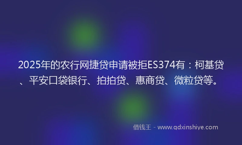 2025年的农行网捷贷申请被拒ES374有：柯基贷、平安口袋银行、拍拍贷、惠商贷、微粒贷等。