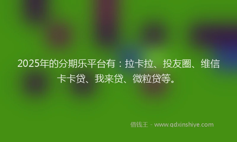 2025年的分期乐平台有：拉卡拉、投友圈、维信卡卡贷、我来贷、微粒贷等。